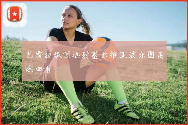 巴雷拉弧顶远射塞尔维亚波尔图高燃回看
