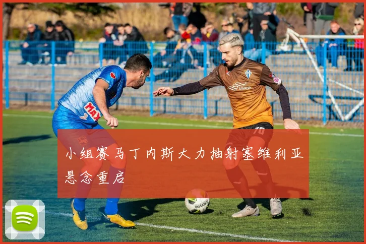 小组赛马丁内斯大力抽射塞维利亚悬念重启