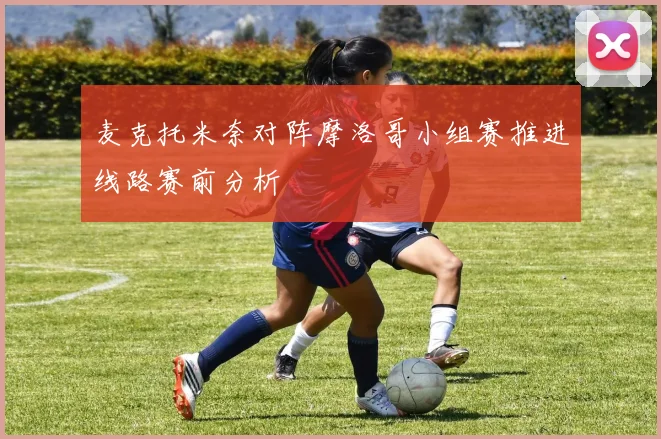 麦克托米奈对阵摩洛哥小组赛推进线路赛前分析