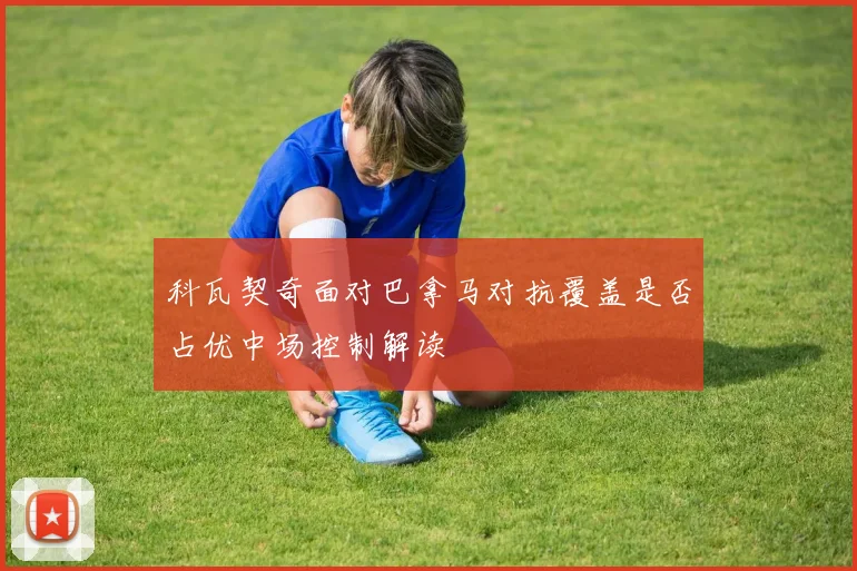 科瓦契奇面对巴拿马对抗覆盖是否占优中场控制解读