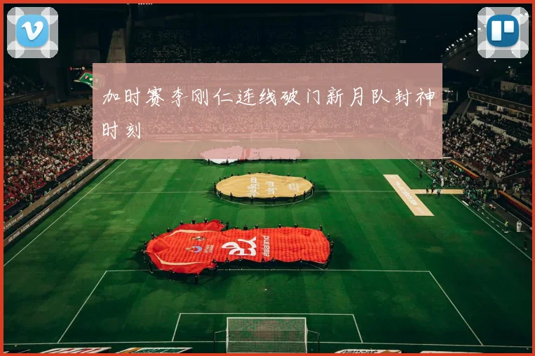 加时赛李刚仁连线破门新月队封神时刻