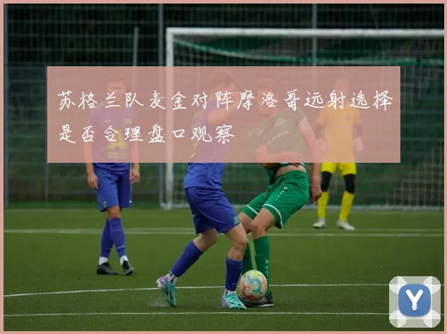 苏格兰队麦金对阵摩洛哥远射选择是否合理盘口观察