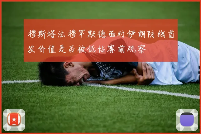 穆斯塔法穆罕默德面对伊朗防线首发价值是否被低估赛前观察