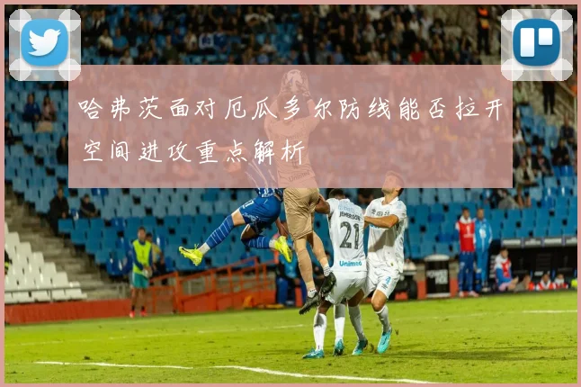 哈弗茨面对厄瓜多尔防线能否拉开空间进攻重点解析