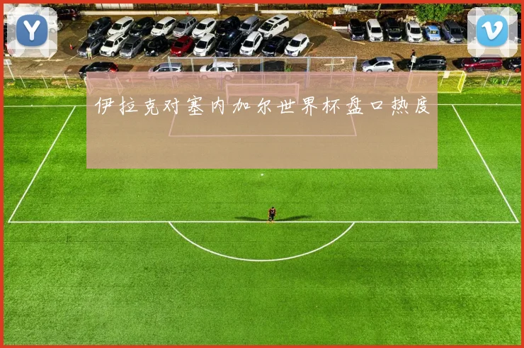 伊拉克对塞内加尔世界杯盘口热度