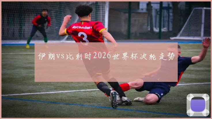 伊朗vs比利时2026世界杯次轮走势