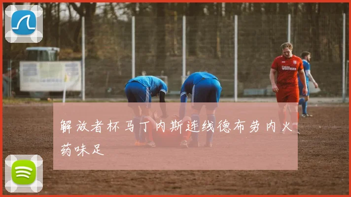 解放者杯马丁内斯连线德布劳内火药味足