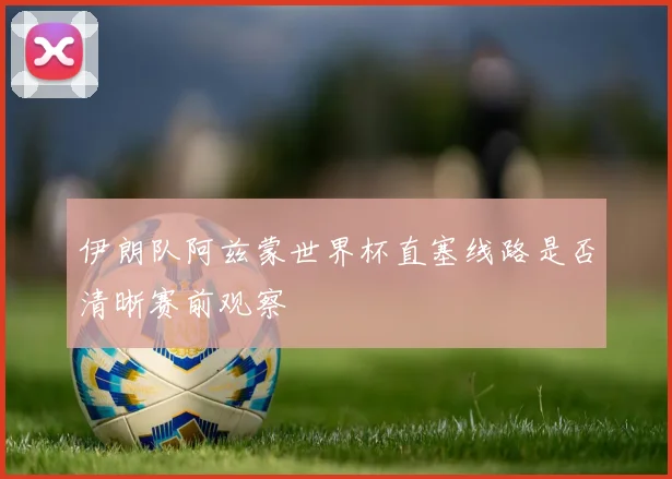 伊朗队阿兹蒙世界杯直塞线路是否清晰赛前观察