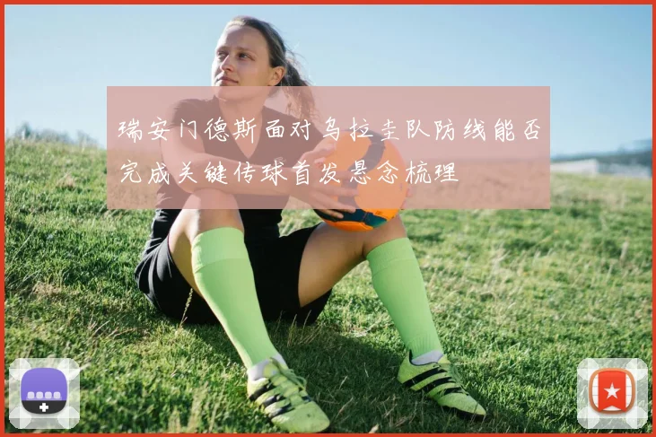 瑞安门德斯面对乌拉圭队防线能否完成关键传球首发悬念梳理