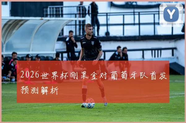 2026世界杯刚果金对葡萄牙队首发预测解析