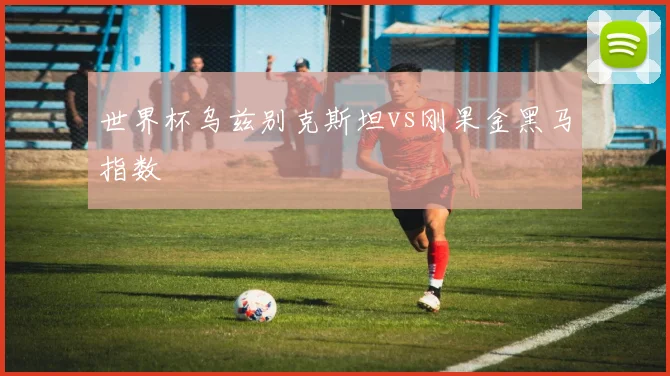 世界杯乌兹别克斯坦vs刚果金黑马指数