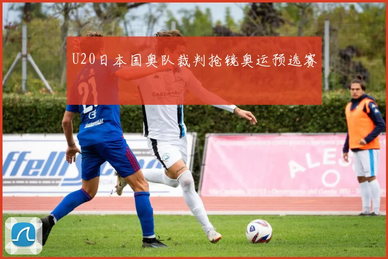 U20日本国奥队裁判抢镜奥运预选赛