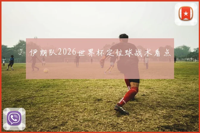 伊朗队2026世界杯定位球战术看点