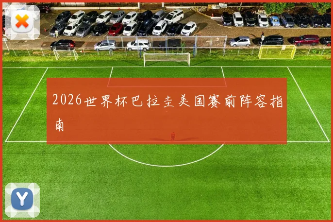 2026世界杯巴拉圭美国赛前阵容指南