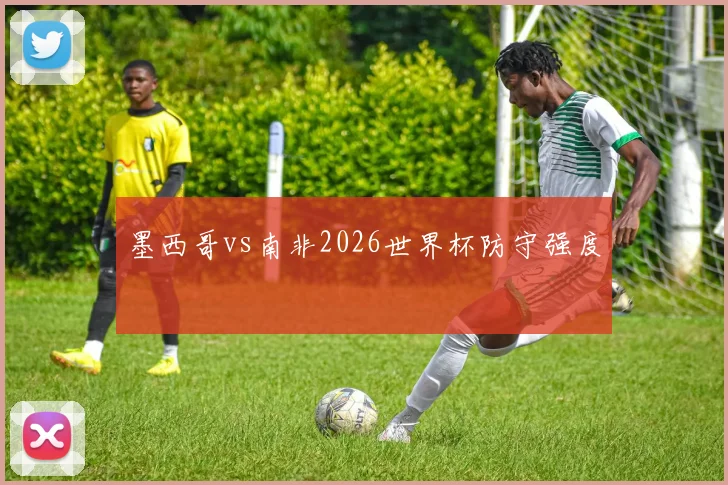 墨西哥vs南非2026世界杯防守强度