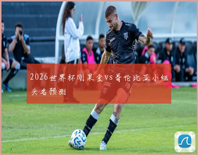 2026世界杯刚果金vs哥伦比亚小组头名预测