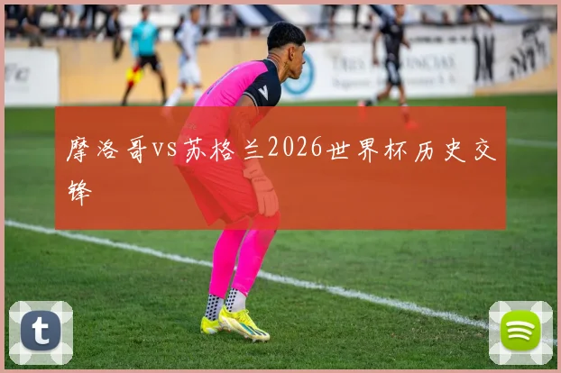 摩洛哥vs苏格兰2026世界杯历史交锋