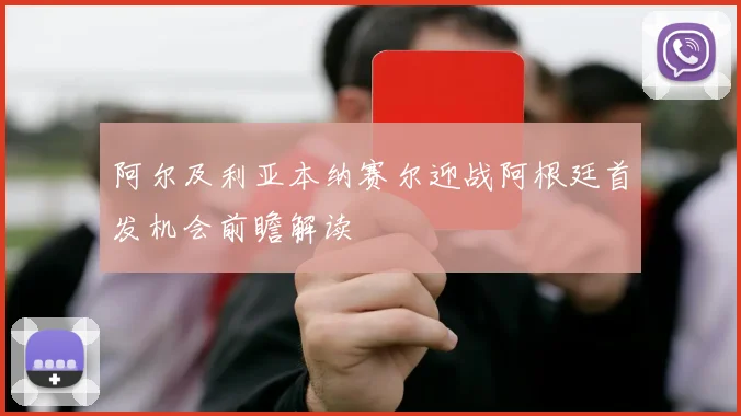 阿尔及利亚本纳赛尔迎战阿根廷首发机会前瞻解读