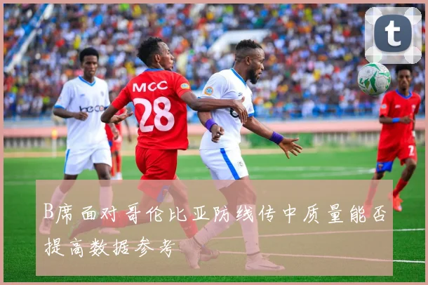 B席面对哥伦比亚防线传中质量能否提高数据参考
