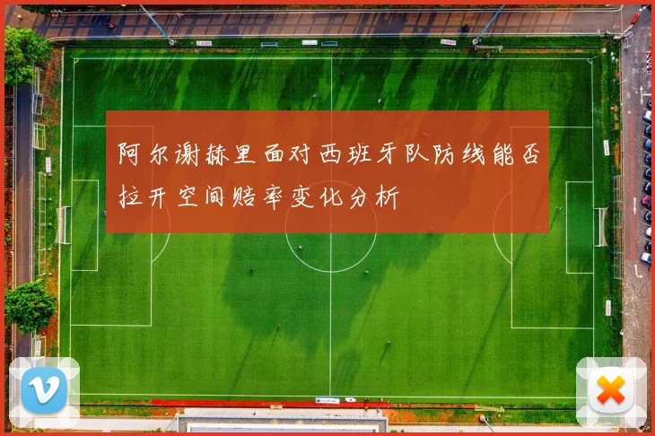 阿尔谢赫里面对西班牙队防线能否拉开空间赔率变化分析